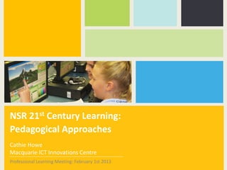 NSR 21st Century Learning:
Pedagogical Approaches
Cathie Howe
Macquarie ICT Innovations Centre
Professional Learning Meeting: February 1st 2013
 