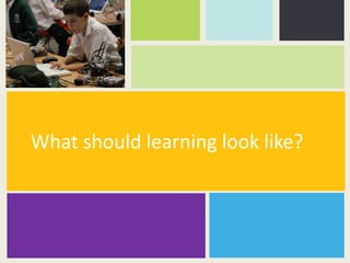 What should learning look like?
 