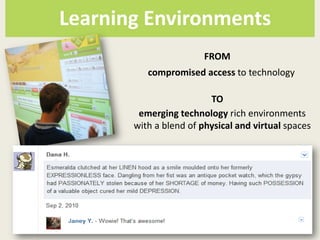Learning Environments
                        FROM
          compromised access to technology

                         TO
        emerging technology rich environments
       with a blend of physical and virtual spaces
 