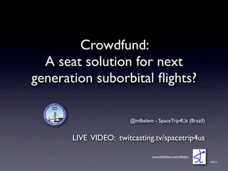 Crowdfund:
  A seat solution for next
generation suborbital ﬂights?

                       @mlbelem - SpaceTrip4Us (Brazil)


       LIVE VIDEO: twitcasting.tv/spacetrip4us

                                www.SlideShare.net/mlbelem
                                                             feb2012
 