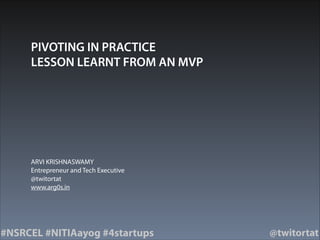 #NSRCEL #NITIAayog #4startups @twitortat
PIVOTING IN PRACTICE
LESSON LEARNT FROM AN MVP
ARVI KRISHNASWAMY
Entrepreneur and Tech Executive
@twitortat
www.arg0s.in
 