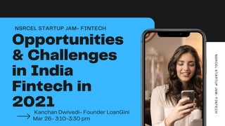Opportunities
& Challenges
in India
Fintech in
2021
Kanchan Dwivedi- Founder LoanGini
Mar 26- 3:10-3:30 pm
NSRCEL STARTUP JAM- FINTECH
N
S
R
C
E
L
S
T
A
R
T
U
P
J
A
M
-
F
I
N
T
E
C
H
 