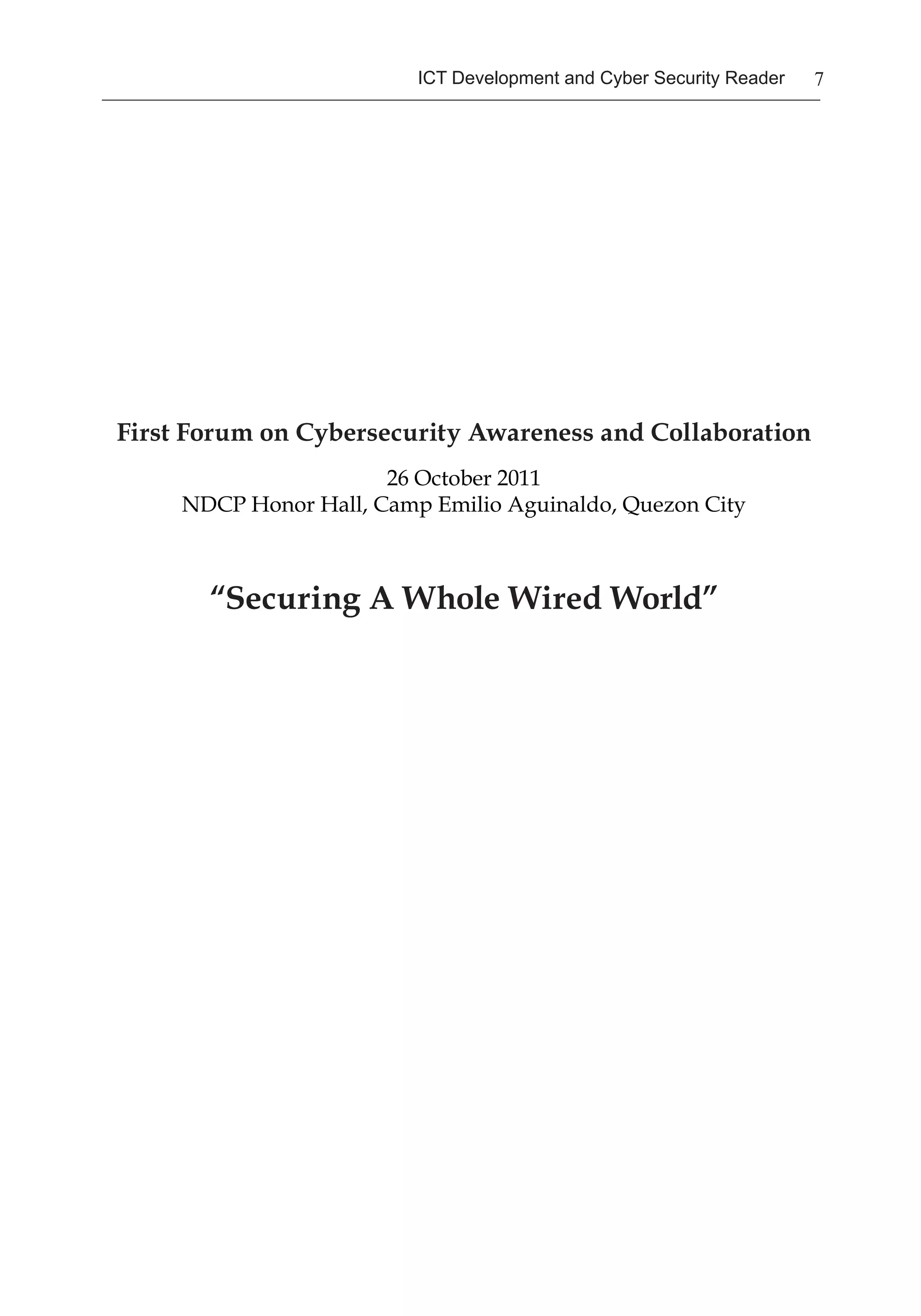 7ICT Development and Cyber Security Reader
First Forum on Cybersecurity Awareness and Collaboration
26 October 2011
NDCP Honor Hall, Camp Emilio Aguinaldo, Quezon City
“Securing A Whole Wired World”
 