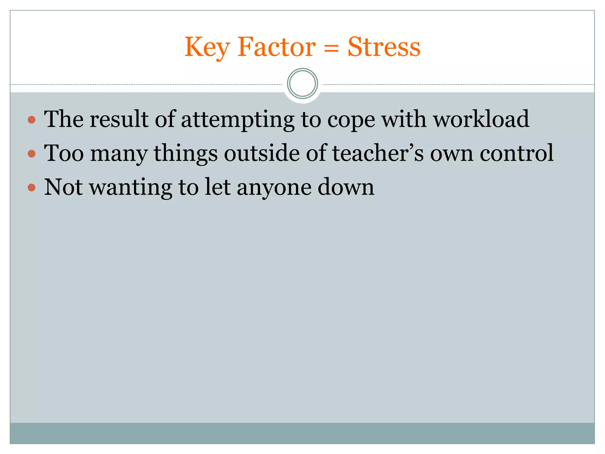 Key Factor = Stress
 The result of attempting to cope with workload
 Too many things outside of teacher’s own control
 Not wanting to let anyone down
 