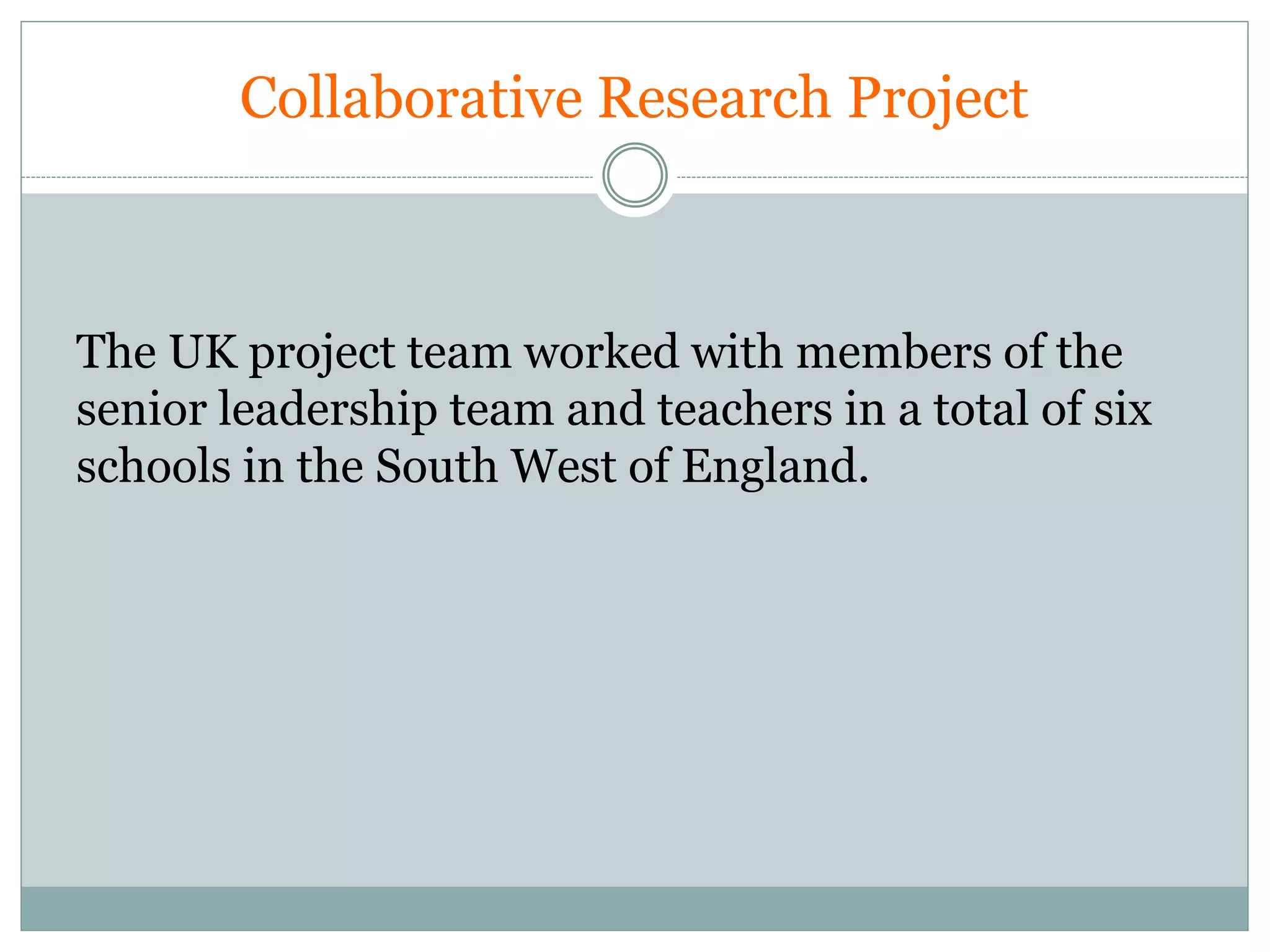 Collaborative Research Project
The UK project team worked with members of the
senior leadership team and teachers in a total of six
schools in the South West of England.
 