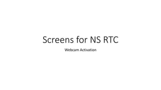 Screens for NS RTC
Webcam Activation
 
