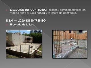    EJECUCIÓN DEL CONTRAPISO: rellenos complementarios en
    recebo entre el suelo natural y la loseta de contrapiso.


E.6.4 — LOSA DE ENTREPISO:
   El curado de la losa.
 