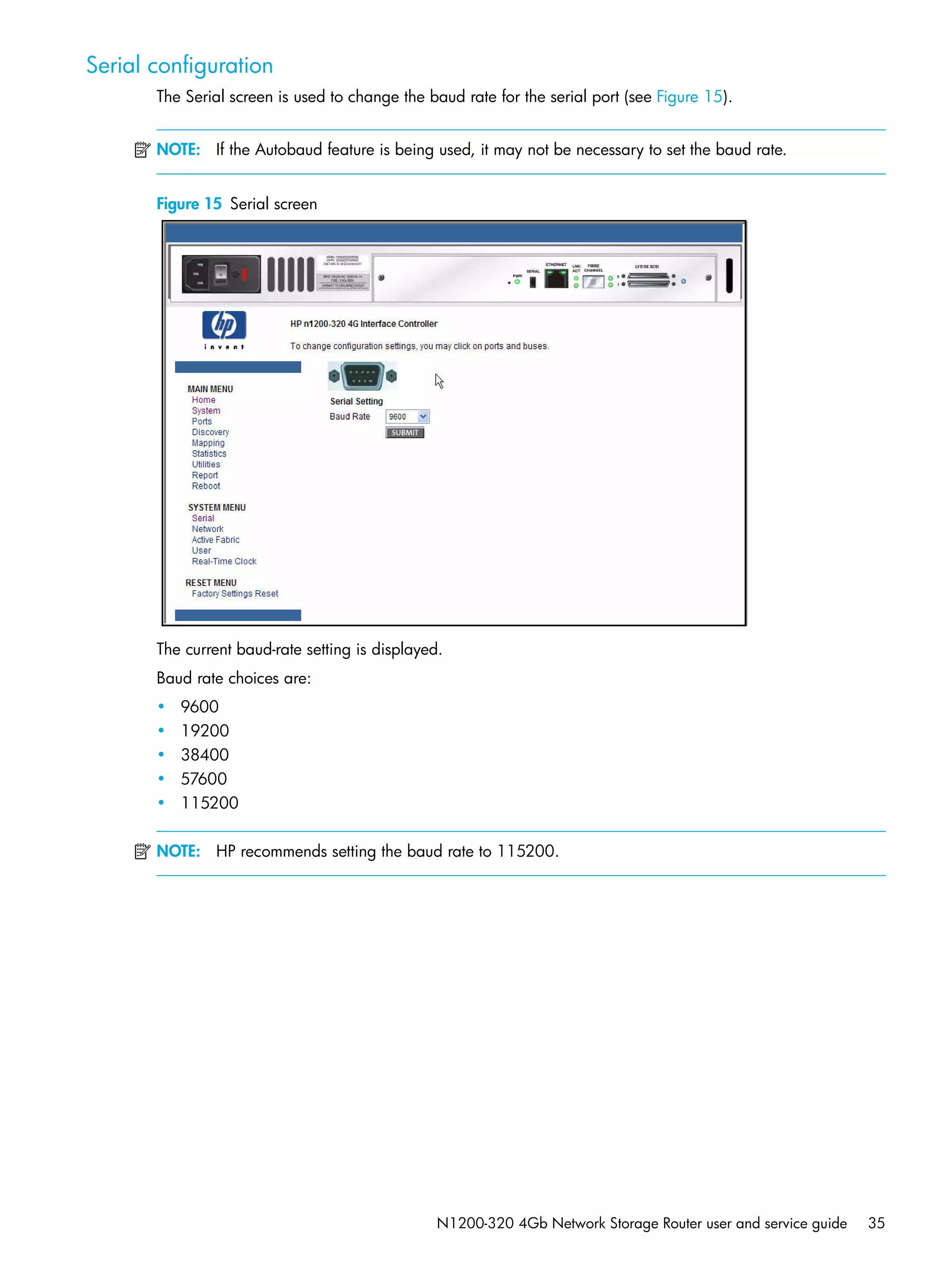N1200-320 4Gb Network Storage Router user and service guide 35
Serial configuration
The Serial screen is used to change the baud rate for the serial port (see Figure 15).
NOTE: If the Autobaud feature is being used, it may not be necessary to set the baud rate.
Figure 15 Serial screen
The current baud-rate setting is displayed.
Baud rate choices are:
• 9600
• 19200
• 38400
• 57600
• 115200
NOTE: HP recommends setting the baud rate to 115200.
 