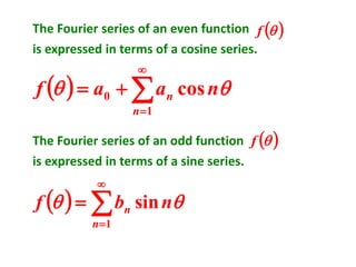 The Fourier series of an even function ( )f
is expressed in terms of a cosine series.
( ) 

=
+=
1
0 cos
n
n naaf 
The Fourier series of an odd function ( )f
is expressed in terms of a sine series.
( ) 

=
=
1
sin
n
n nbf 
 
