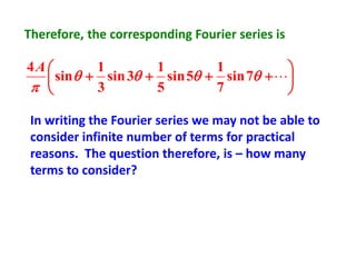 Therefore, the corresponding Fourier series is






++++ 

7sin
7
1
5sin
5
1
3sin
3
1
sin
4A
In writing the Fourier series we may not be able to
consider infinite number of terms for practical
reasons. The question therefore, is – how many
terms to consider?
 