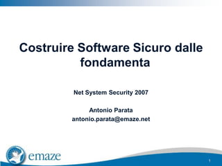 Costruire Software Sicuro dalle
          fondamenta

         Net System Security 2007

             Antonio Parata
        antonio.parata@emaze.net




                                    1
 