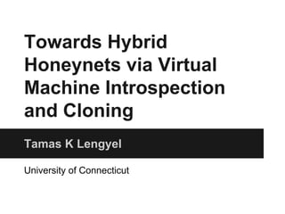 Towards Hybrid 
Honeynets via Virtual 
Machine Introspection 
and Cloning 
Tamas K Lengyel 
University of Connecticut 
 
