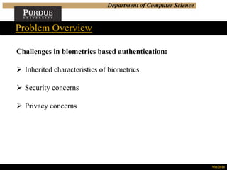 Department of Computer Science
Challenges in biometrics based authentication:
 Inherited characteristics of biometrics
 Security concerns
 Privacy concerns
Problem Overview
NSS 2014
 