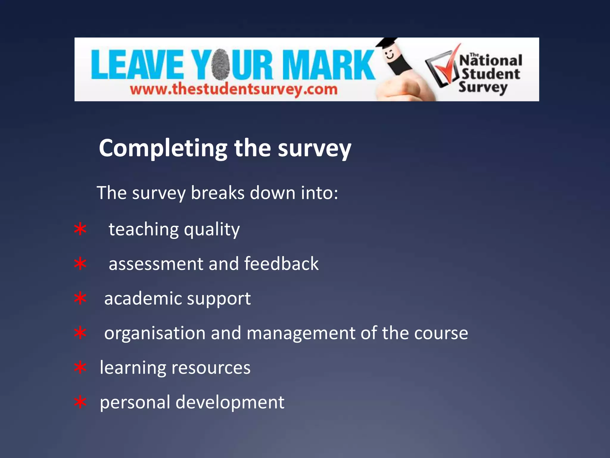 Completing the survey
The survey breaks down into:


teaching quality



assessment and feedback

 academic support
 organisation and management of the course
 learning resources

 personal development

 