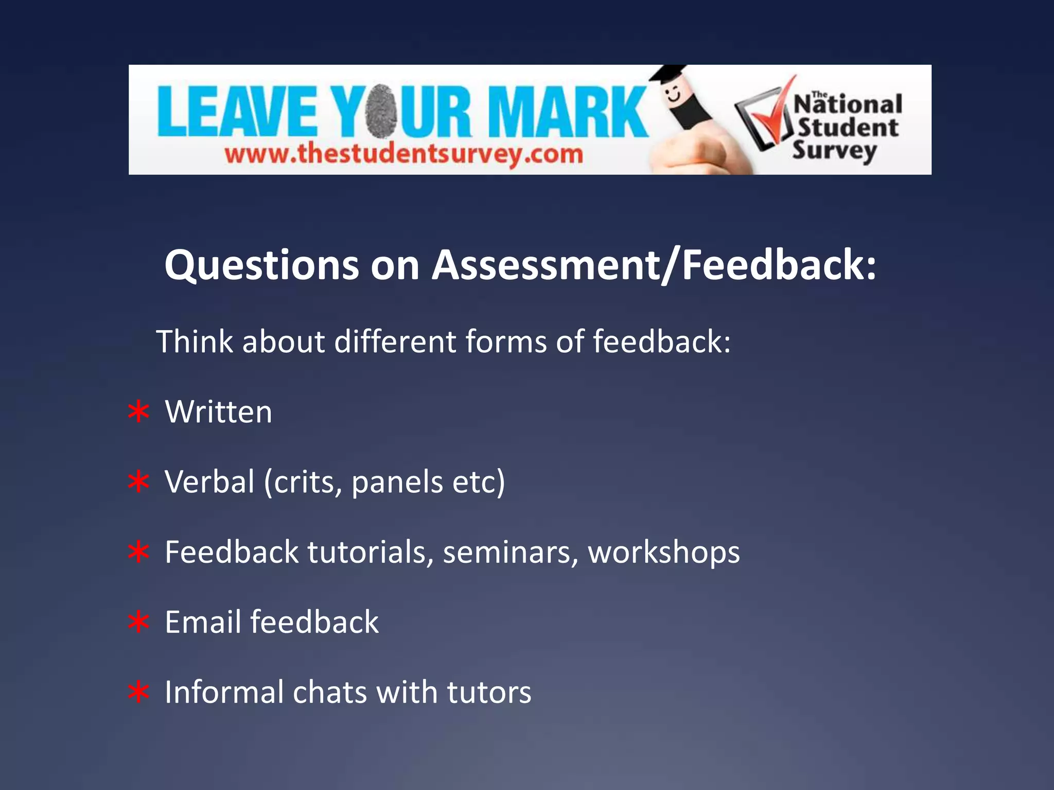 Questions on Assessment/Feedback:
Think about different forms of feedback:
 Written
 Verbal (crits, panels etc)
 Feedback tutorials, seminars, workshops
 Email feedback
 Informal chats with tutors

 