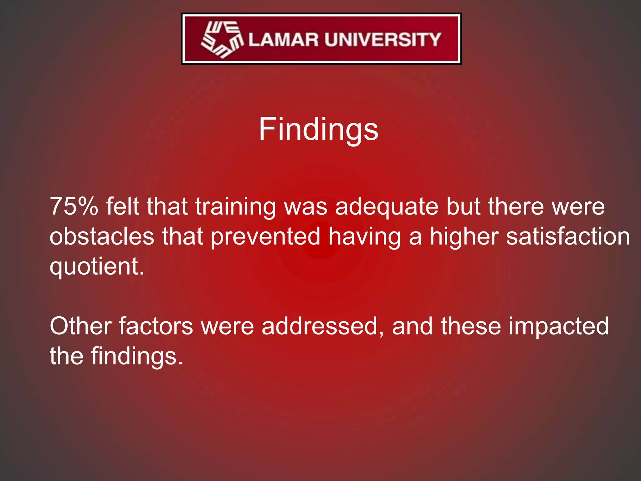 75% felt that training was adequate but there were
obstacles that prevented having a higher satisfaction
quotient.
Other factors were addressed, and these impacted
the findings.
Findings
 