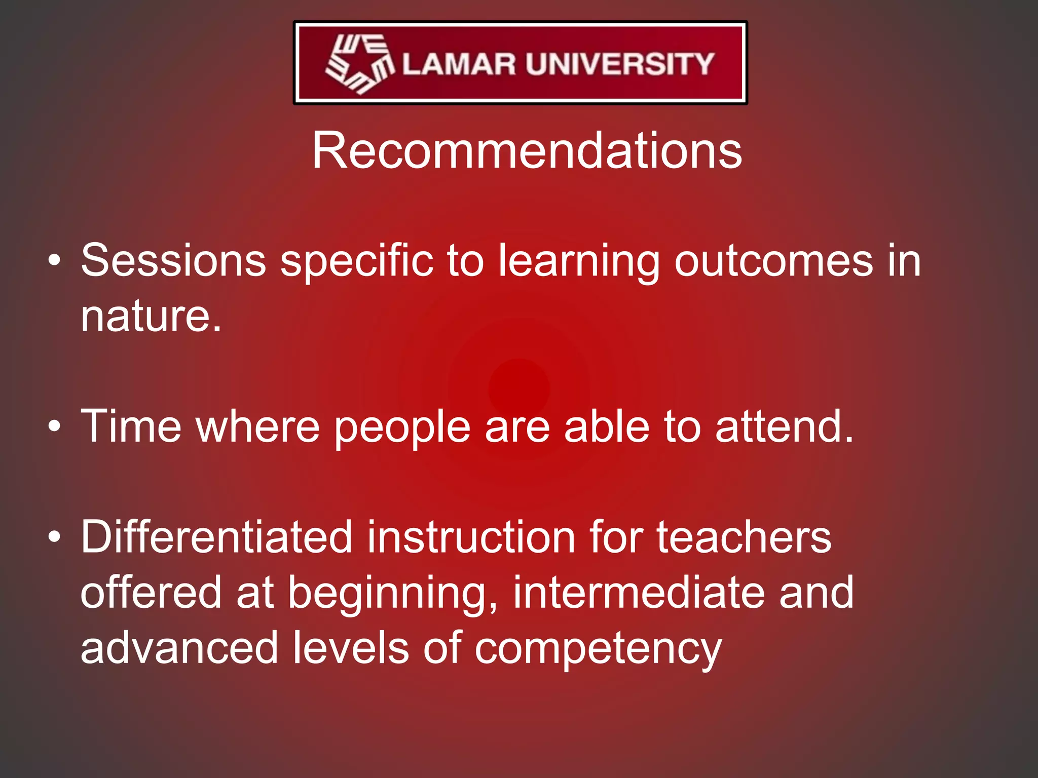Recommendations
• Sessions specific to learning outcomes in
nature.
• Time where people are able to attend.
• Differentiated instruction for teachers
offered at beginning, intermediate and
advanced levels of competency
 