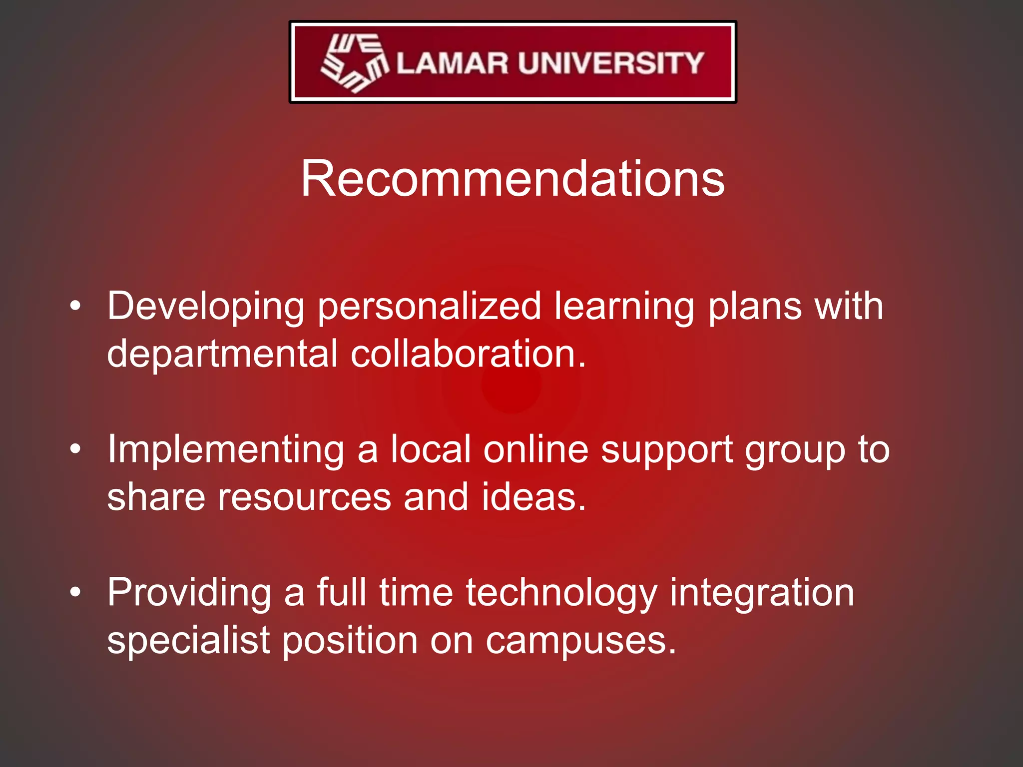 Recommendations
• Developing personalized learning plans with
departmental collaboration.
• Implementing a local online support group to
share resources and ideas.
• Providing a full time technology integration
specialist position on campuses.
 