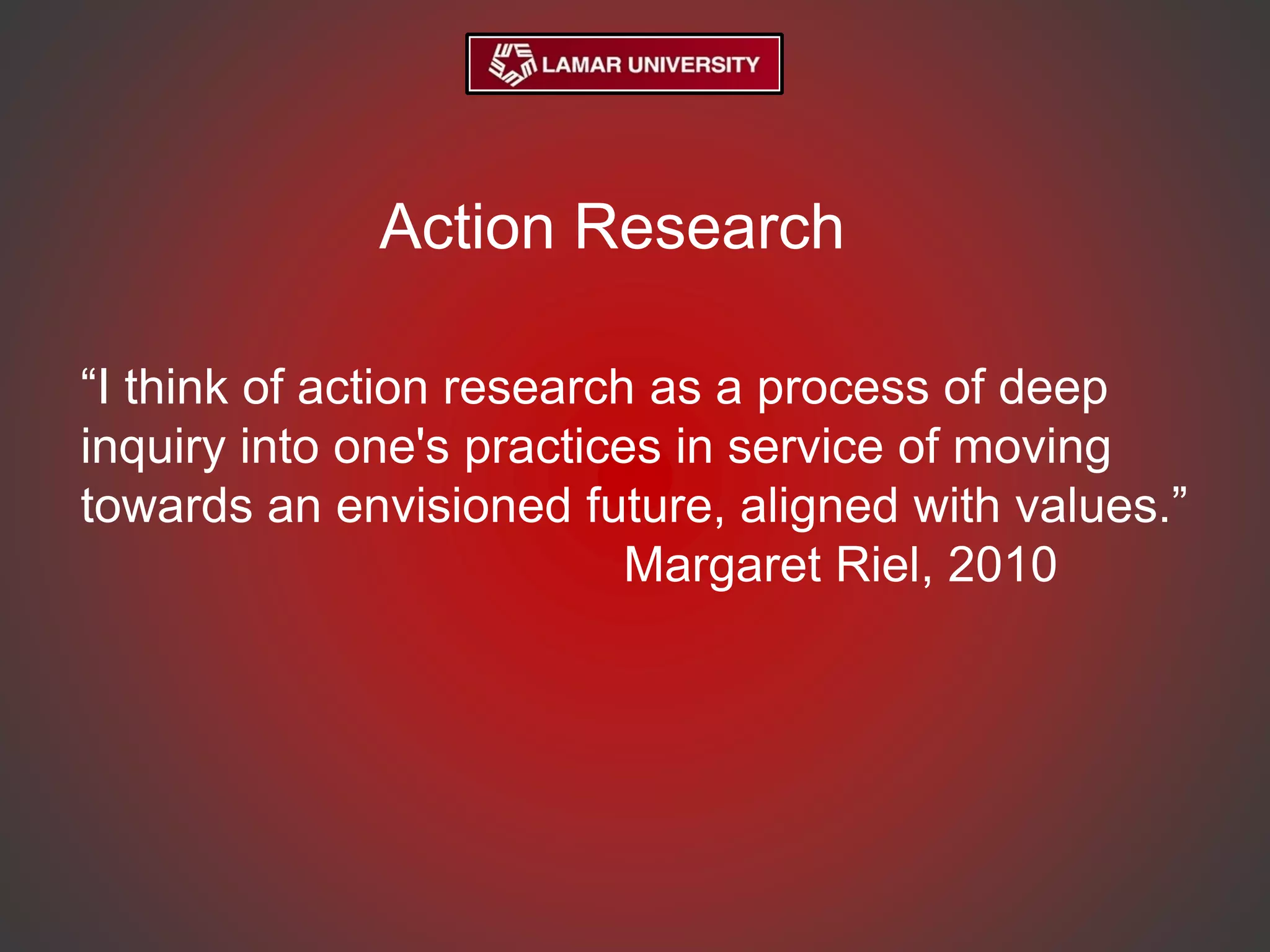 Action Research
“I think of action research as a process of deep
inquiry into one's practices in service of moving
towards an envisioned future, aligned with values.”
Margaret Riel, 2010
 