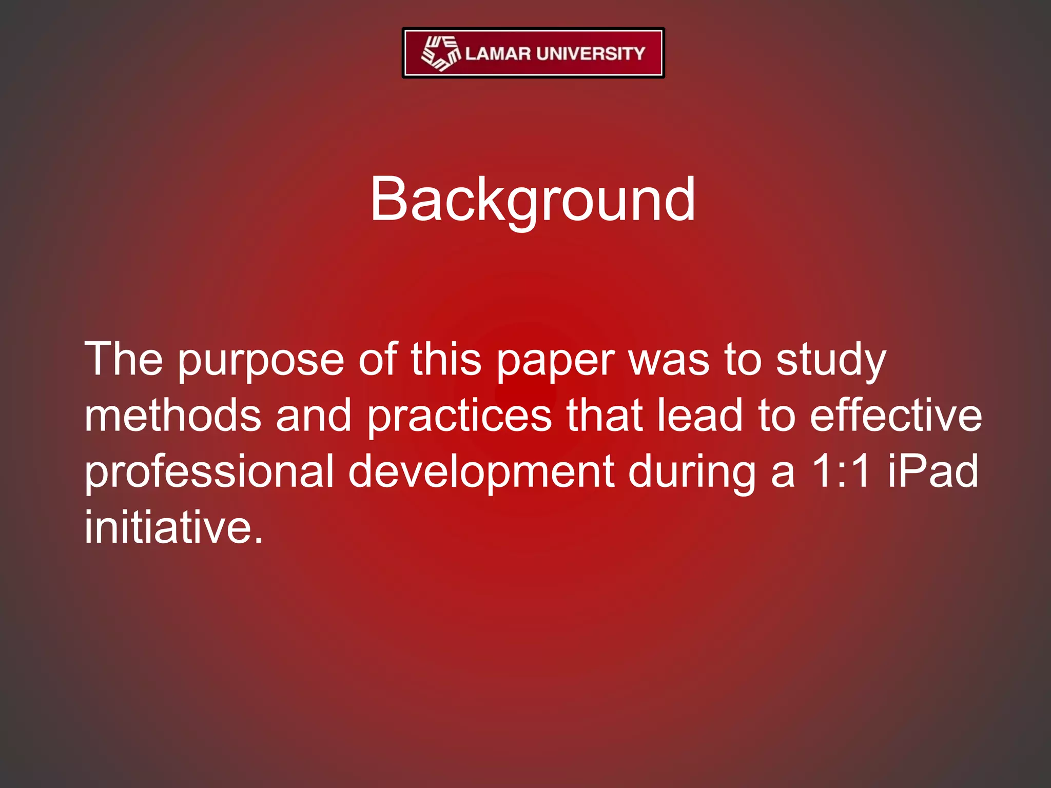 Background
The purpose of this paper was to study
methods and practices that lead to effective
professional development during a 1:1 iPad
initiative.
 