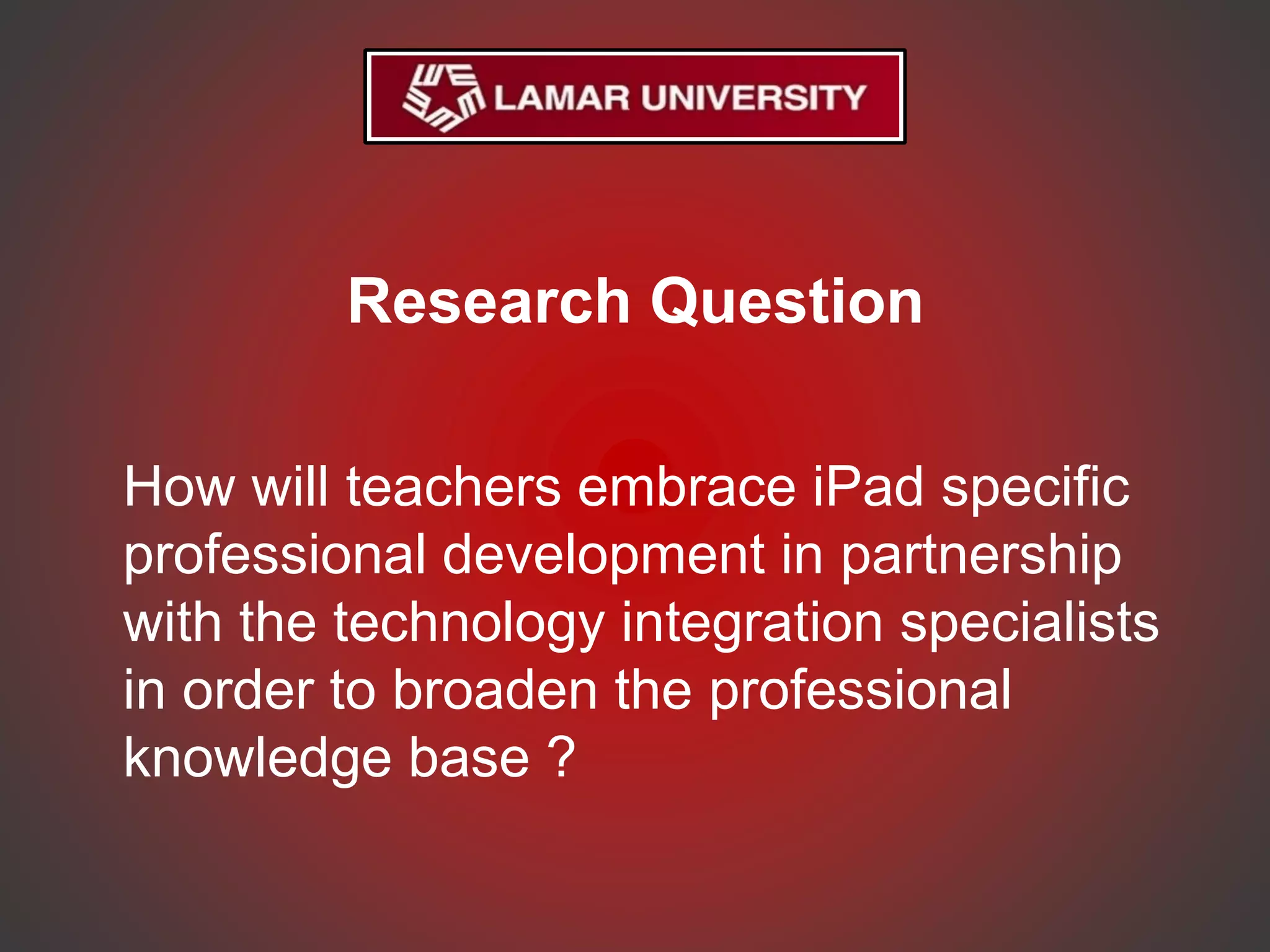 Research Question
How will teachers embrace iPad specific
professional development in partnership
with the technology integration specialists
in order to broaden the professional
knowledge base ?
 