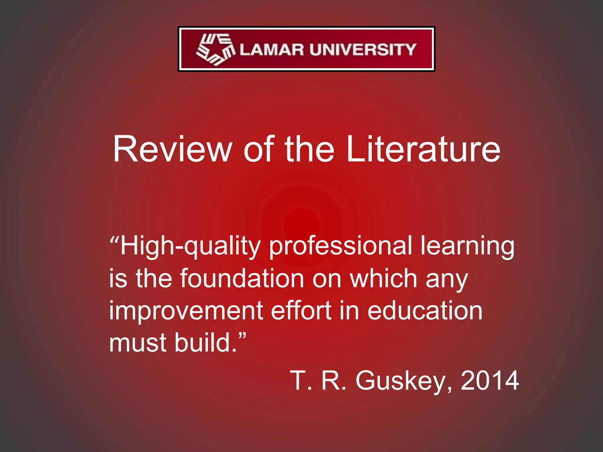 Review of the Literature
“High-quality professional learning
is the foundation on which any
improvement effort in education
must build.”
T. R. Guskey, 2014
 