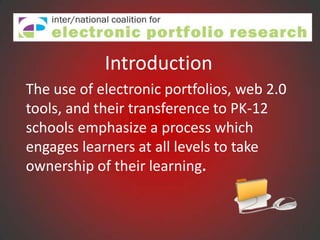Introduction
The use of electronic portfolios, web 2.0
tools, and their transference to PK-12
schools emphasize a process which
engages learners at all levels to take
ownership of their learning.
 