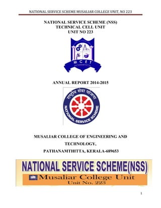 NATIONAL SERVICE SCHEME MUSALIAR COLLEGE UNIT, NO 223
1
NATIONAL SERVICE SCHEME (NSS)
TECHNICAL CELL UNIT
UNIT NO 223
ANNUAL REPORT 2014-2015
MUSALIAR COLLEGE OF ENGINEERING AND
TECHNOLOGY,
PATHANAMTHITTA, KERALA-689653
 