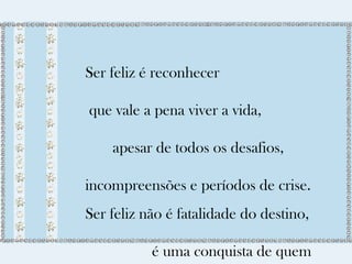 Ser feliz é reconhecer 
que vale a pena viver a vida, 
apesar de todos os desafios, 
incompreensões e períodos de crise. 
Ser feliz não é fatalidade do destino, 
é uma conquista de quem 
sabe viajar 
 