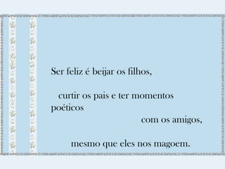 Ser feliz é beijar os filhos, 
curtir os pais e ter momentos 
poéticos 
com os amigos, 
mesmo que eles nos magoem. 
 