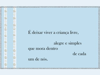 É deixar viver a criança livre, 
alegre e simples 
que mora dentro 
de cada 
um de nós. 
 