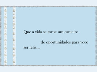 Que a vida se torne um canteiro 
de oportunidades para você 
ser feliz... 
 
