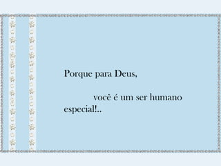 Porque para Deus, 
você é um ser humano 
especial!.. 
 