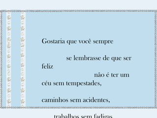 Gostaria que você sempre 
se lembrasse de que ser 
feliz 
não é ter um 
céu sem tempestades, 
caminhos sem acidentes, 
trabalhos sem fadigas, 
 