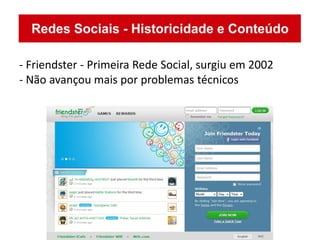 - Friendster - Primeira Rede Social, surgiu em 2002
- Não avançou mais por problemas técnicos
 