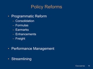 Policy Reforms
• Programmatic Reform
  –   Consolidation
  –   Formulas
  –   Earmarks
  –   Enhancements
  –   Freight


• Performance Management

• Streamlining
                                19
 