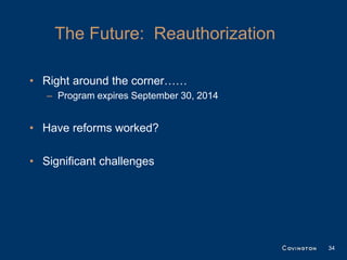 The Future: Reauthorization

• Right around the corner……
   – Program expires September 30, 2014


• Have reforms worked?

• Significant challenges




                                          34
 
