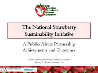 The National Strawberry
Sustainability Initiative
The National Strawberry
Sustainability Initiative
A Public-Private Partnership
Achievements and Outcomes
North American Strawberry Growers Association
January 7, 2016 – Savannah, GA
 