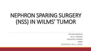 NEPHRON SPARING SURGERY
(NSS) IN WILMS’ TUMOR
DR ARKA BANERJEE
M.CH. RESIDENT
PAEDIATRIC SURGERY
MAMC
MODERATOR: DR S. S. PANDA
 