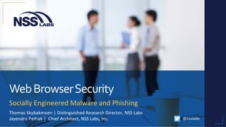 Web	Browser	Security	
Socially	Engineered	Malware	and	Phishing	
@nsslabs	
Thomas	Skybakmoen	|	Dis;nguished	Research	Director,	NSS	Labs	
Jayendra	Pathak	|		Chief	Architect,	NSS	Labs,	Inc.	
	
 