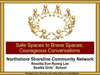 Northshore Shoreline Community Network
Rosetta Eun Ryong Lee
Seattle Girls’ School
Safe Spaces to Brave Spaces:
Courageous Conversations
Rosetta Eun Ryong Lee (http://tiny.cc/rosettalee)
 