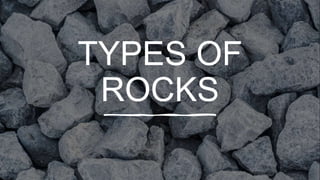 TYPES OF
ROCKS
 