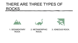 THERE ARE THREE TYPES OF
ROCKS
1. SEDIMENTARY
ROCK
2. METAMORPHIC
ROCK.
3. IGNEOUS ROCK.
 