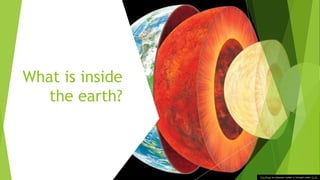 What is inside
the earth?
This Photo by Unknown Author is licensed under CC BY
 