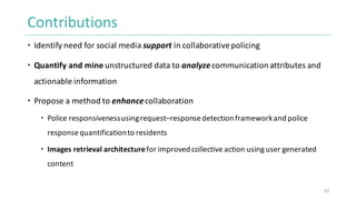 Contributions
 Identify	need	for	social	media	support in	collaborative	policing
 Quantify	and	mine	unstructured	data	to	...
