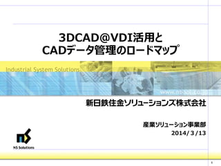 1
3DCAD@VDI活用と
CADデータ管理のロードマップ
産業ソリューション事業部
2014/３/13
 