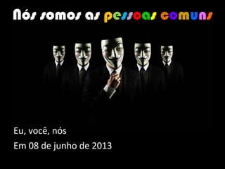 Eu, você, nós
Em 08 de junho de 2013
Nós somos as pessoas comuns
 