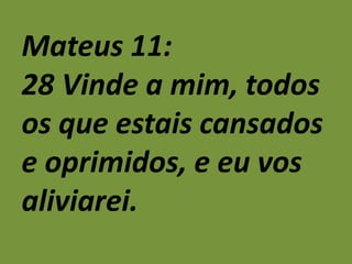 Mateus 11:
28 Vinde a mim, todos
os que estais cansados
e oprimidos, e eu vos
aliviarei.
 