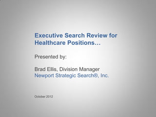 Executive Search Review for
Healthcare Positions…

Presented by:

Brad Ellis, Division Manager
Newport Strategic Search®, Inc.


October 2012
 