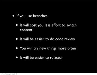• If you use branches
• It will cost you less effort to switch
context
• It will be easier to do code review
• You will try new things more often
• It will be easier to refactor
martes, 17 de septiembre de 13
 